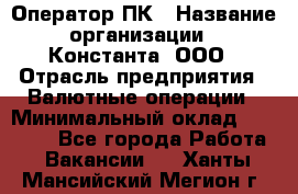 Оператор ПК › Название организации ­ Константа, ООО › Отрасль предприятия ­ Валютные операции › Минимальный оклад ­ 15 000 - Все города Работа » Вакансии   . Ханты-Мансийский,Мегион г.